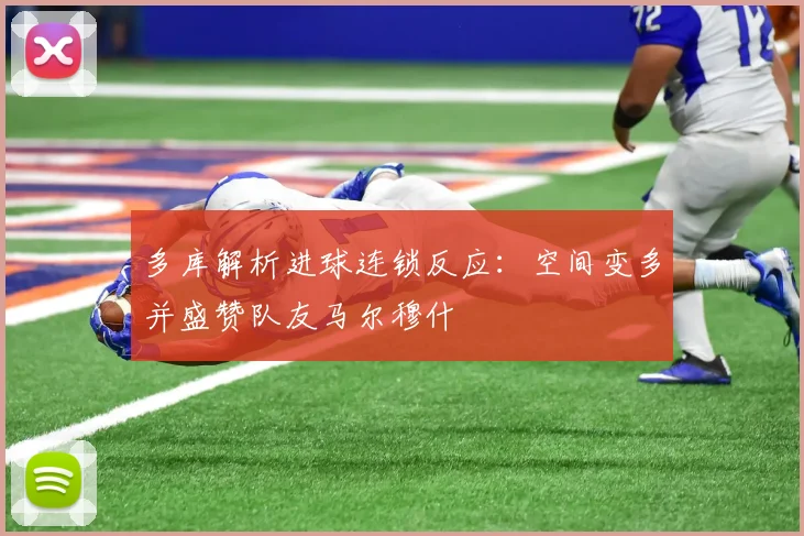 多库解析进球连锁反应：空间变多并盛赞队友马尔穆什