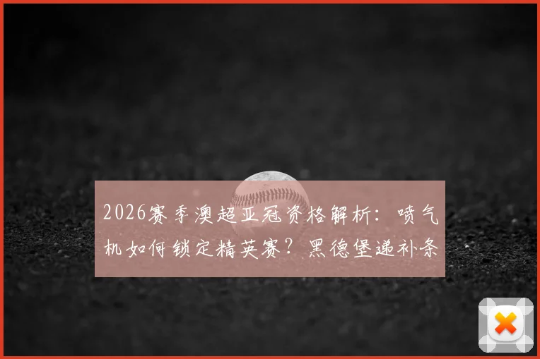 2026赛季澳超亚冠资格解析：喷气机如何锁定精英赛？黑德堡递补条件全览