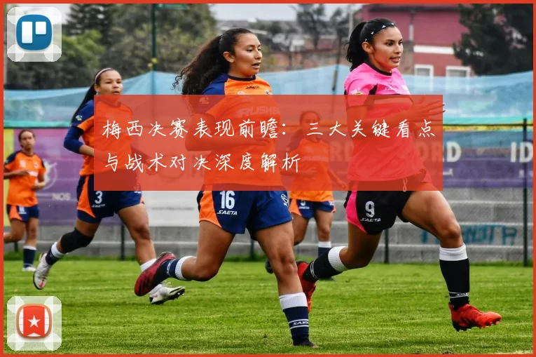 梅西决赛表现前瞻：三大关键看点与战术对决深度解析