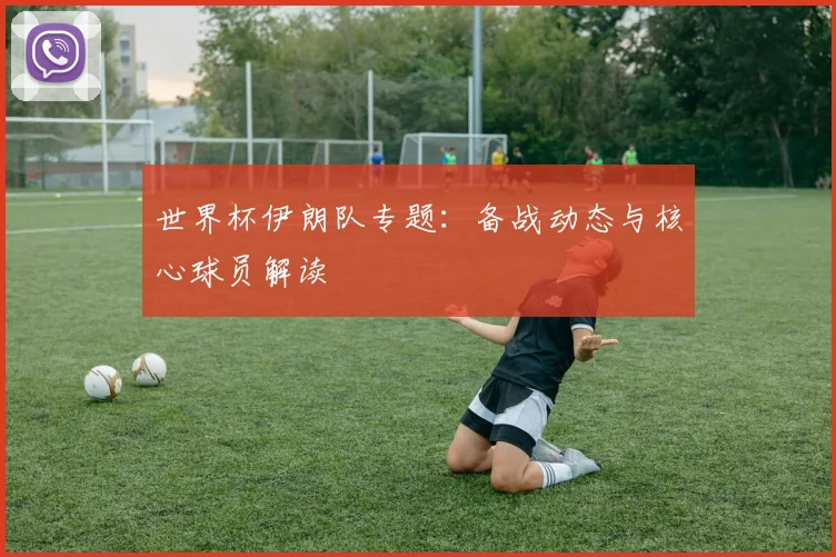 世界杯伊朗队专题:备战动态与核心球员解读