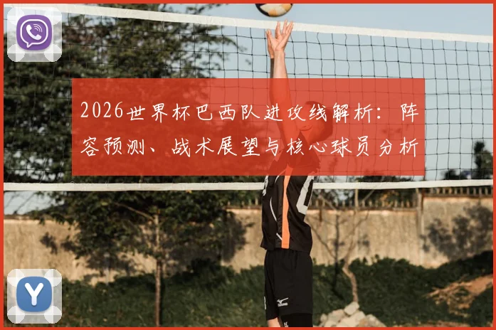 2026世界杯巴西队进攻线解析：阵容预测、战术展望与核心球员分析