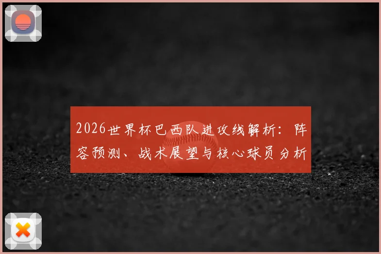 2026世界杯巴西队进攻线解析：阵容预测、战术展望与核心球员分析