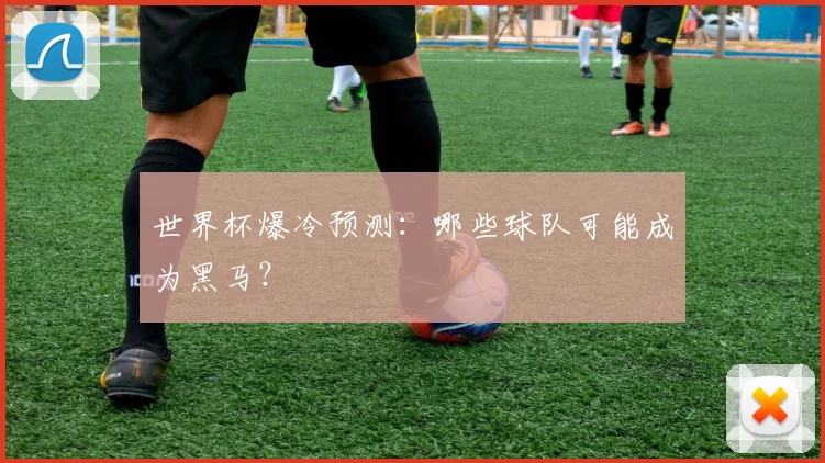 世界杯爆冷预测：哪些球队可能成为黑马？