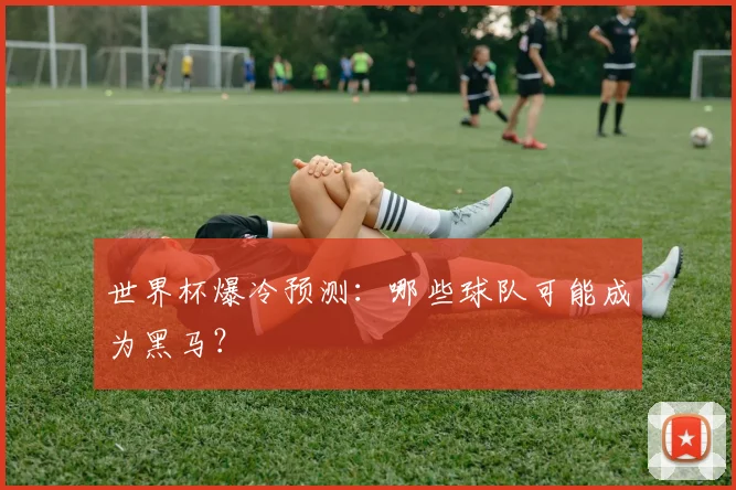 世界杯爆冷预测：哪些球队可能成为黑马？