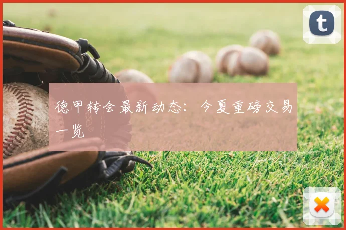 德甲转会最新动态：今夏重磅交易一览
