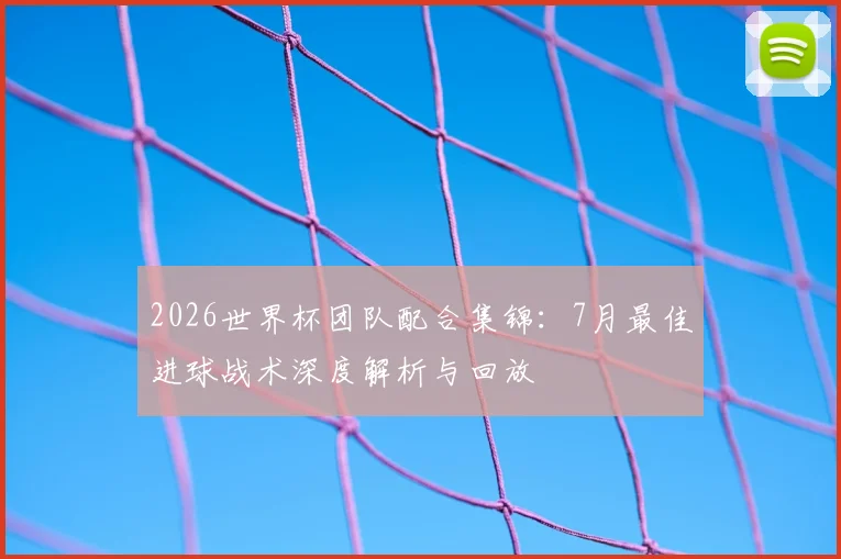 2026世界杯团队配合集锦：7月最佳进球战术深度解析与回放
