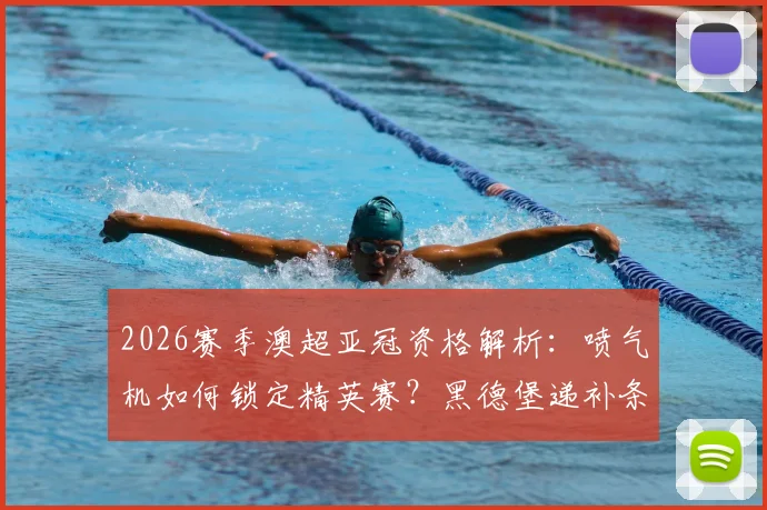2026赛季澳超亚冠资格解析：喷气机如何锁定精英赛？黑德堡递补条件全览