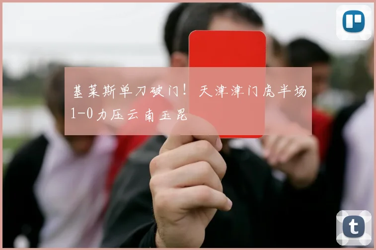 基莱斯单刀破门！天津津门虎半场1-0力压云南玉昆