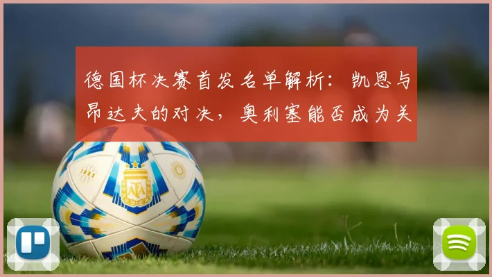 德国杯决赛首发名单解析：凯恩与昂达夫的对决，奥利塞能否成为关键先生？