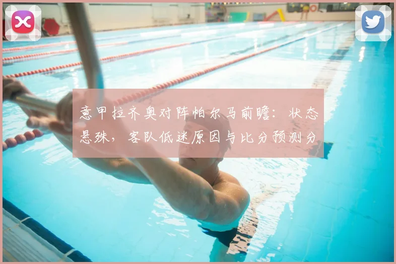 意甲拉齐奥对阵帕尔马前瞻：状态悬殊，客队低迷原因与比分预测分析