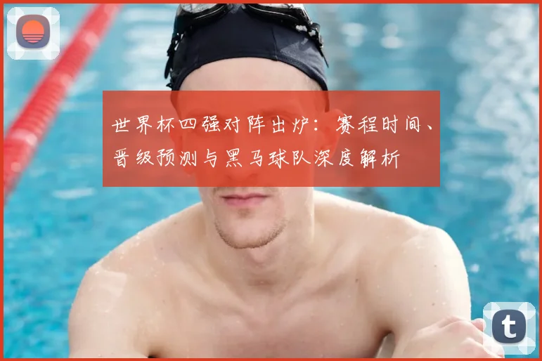 世界杯四强对阵出炉：赛程时间、晋级预测与黑马球队深度解析