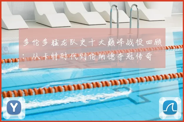 多伦多猛龙队史十大巅峰战役回顾:从卡特时代到伦纳德夺冠传奇