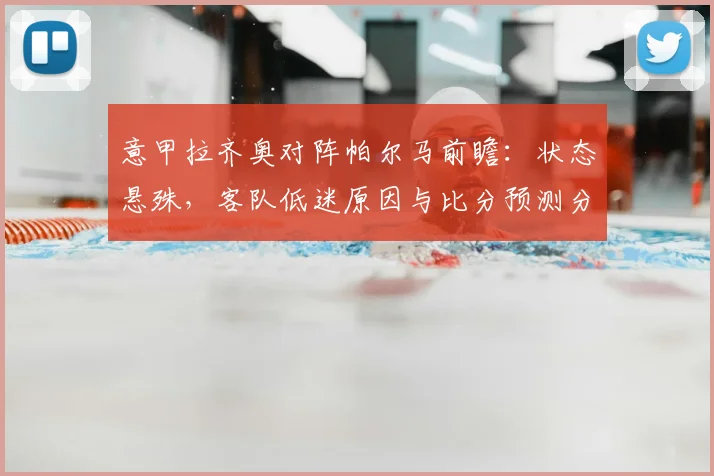 意甲拉齐奥对阵帕尔马前瞻:状态悬殊,客队低迷原因与比分预测分析