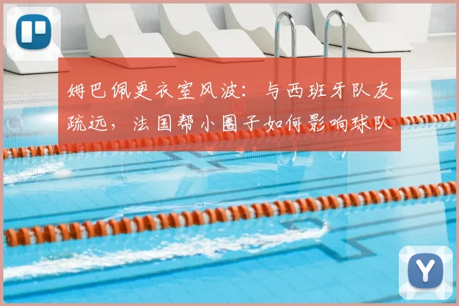 姆巴佩更衣室风波：与西班牙队友疏远，法国帮小圈子如何影响球队团结？